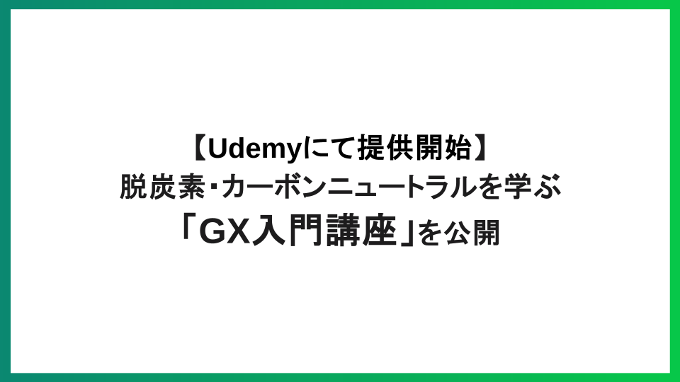 【Udemyにて提供開始】 脱炭素・カーボンニュートラルを学ぶ「GX入門講座」を公開